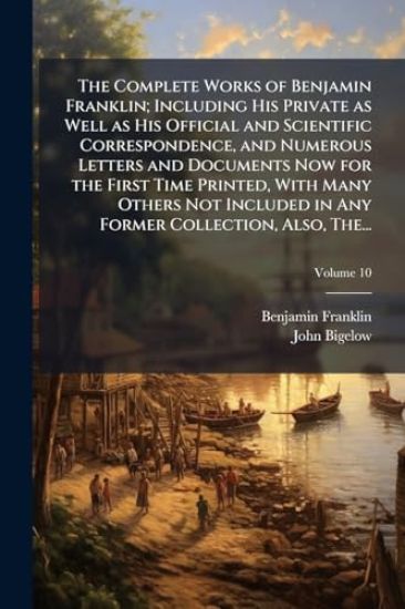 The Complete Works of Benjamin Franklin; Including His Private as Well as His Official and Scientific Correspondence, and Numerous Letters and Documents Now for the First Time Printed, With Many Others Not Included in Any Former Collection, Also, The...
