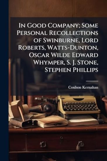 In Good Company; Some Personal Recollections of Swinburne, Lord Roberts, Watts-Dunton, Oscar Wilde Edward Whymper, S. J. Stone, Stephen Phillips