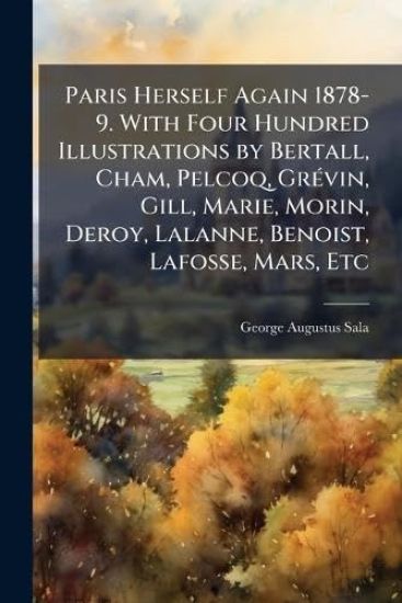 Paris Herself Again 1878-9. With Four Hundred Illustrations by Bertall, Cham, Pelcoq, GrÃ(c)vin, Gill, Marie, Morin, Deroy, Lalanne, Benoist, Lafosse, Mars, Etc