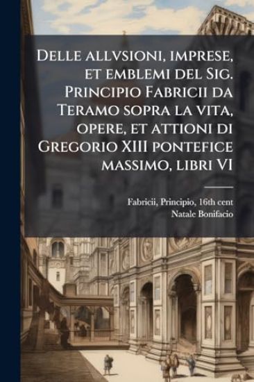 Delle allvsioni, imprese, et emblemi del Sig. Principio Fabricii da Teramo sopra la vita, opere, et attioni di Gregorio XIII pontefice massimo, libri