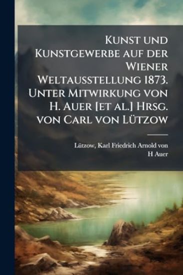 Kunst und Kunstgewerbe auf der Wiener Weltausstellung 1873. Unter Mitwirkung von H. Auer [et al.] Hrsg. von Carl von LÃ1/4tzow
