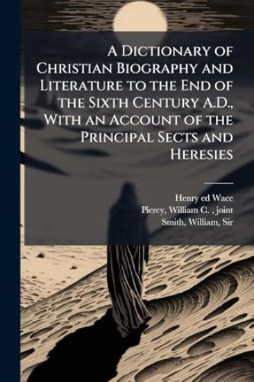 A Dictionary of Christian Biography and Literature to the End of the Sixth Century A.D., With an Account of the Principal Sects and Heresies