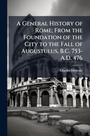 A General History of Rome; From the Foundation of the City to the Fall of Augustulus, B.C. 753-A.D. 476