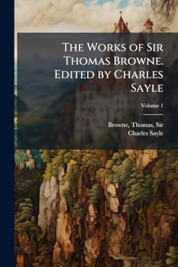 The Works of Sir Thomas Browne. Edited by Charles Sayle