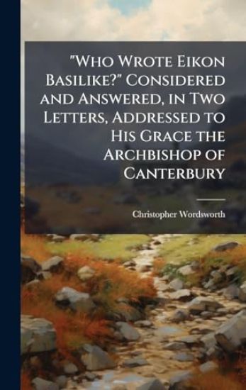 "Who Wrote Eikon Basilike?" Considered and Answered, in Two Letters, Addressed to His Grace the Archbishop of Canterbury