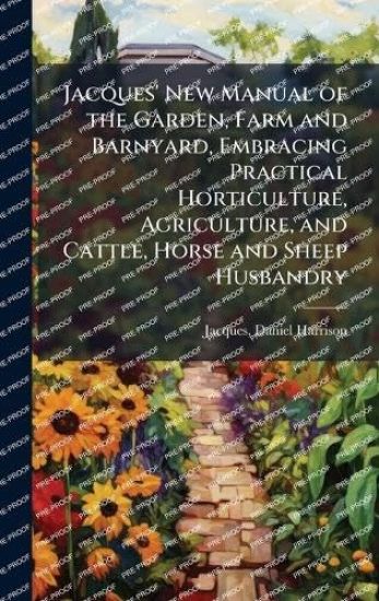 Jacques' New Manual of the Garden, Farm and Barnyard, Embracing Practical Horticulture, Agriculture, and Cattle, Horse and Sheep Husbandry