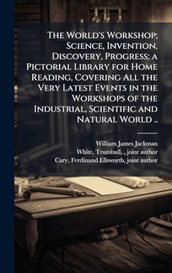 The World's Workshop; Science, Invention, Discovery, Progress; a Pictorial Library for Home Reading, Covering All the Very Latest Events in the Worksh