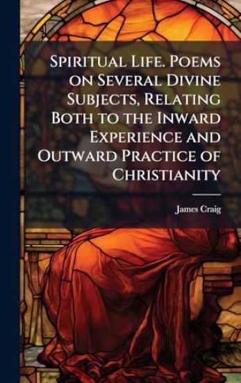 Spiritual Life. Poems on Several Divine Subjects, Relating Both to the Inward Experience and Outward Practice of Christianity