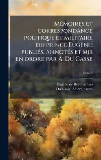 MÃ(c)moires et correspondance politique et militaire du prince Eugène; publiÃ(c)s, annotÃ(c)s et mis en ordre par A. Du Casse