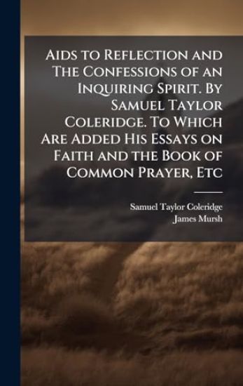 Aids to Reflection and The Confessions of an Inquiring Spirit. By Samuel Taylor Coleridge. To Which Are Added His Essays on Faith and the Book of Common Prayer, Etc