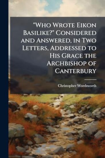"Who Wrote Eikon Basilike?" Considered and Answered, in Two Letters, Addressed to His Grace the Archbishop of Canterbury