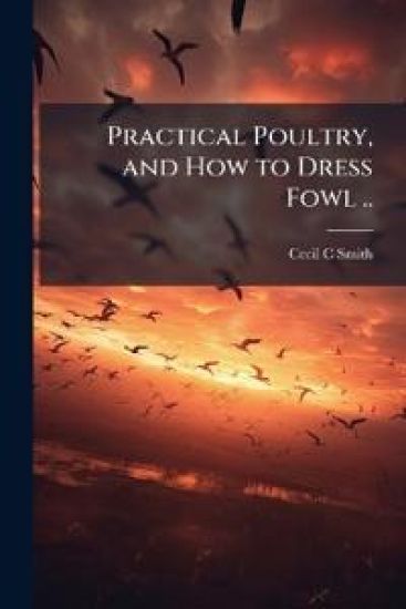 Practical Poultry, and How to Dress Fowl ..