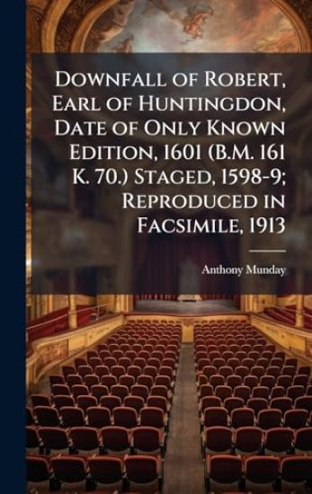 Downfall of Robert, Earl of Huntingdon, Date of Only Known Edition, 1601 (B.M. 161 K. 70.) Staged, 1598-9; Reproduced in Facsimile, 1913