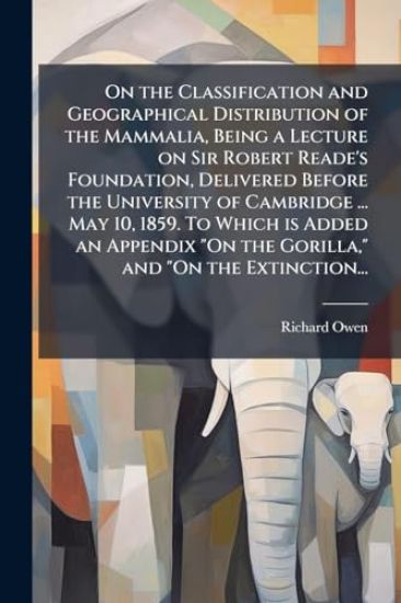 On the Classification and Geographical Distribution of the Mammalia, Being a Lecture on Sir Robert Reade's Foundation, Delivered Before the University