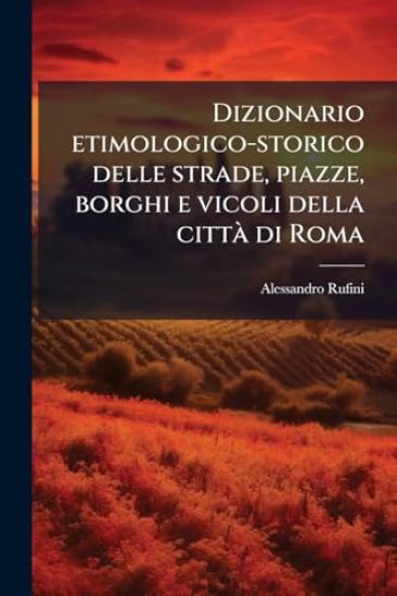 Dizionario etimologico-storico delle strade, piazze, borghi e vicoli della cittaÌ? di Roma