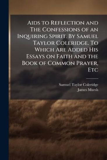 Aids to Reflection and The Confessions of an Inquiring Spirit. By Samuel Taylor Coleridge. To Which Are Added His Essays on Faith and the Book of Common Prayer, Etc