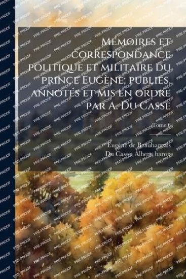 MÃ(c)moires et correspondance politique et militaire du prince Eugène; publiÃ(c)s, annotÃ(c)s et mis en ordre par A. Du Casse