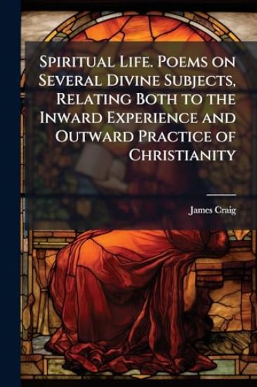 Spiritual Life. Poems on Several Divine Subjects, Relating Both to the Inward Experience and Outward Practice of Christianity