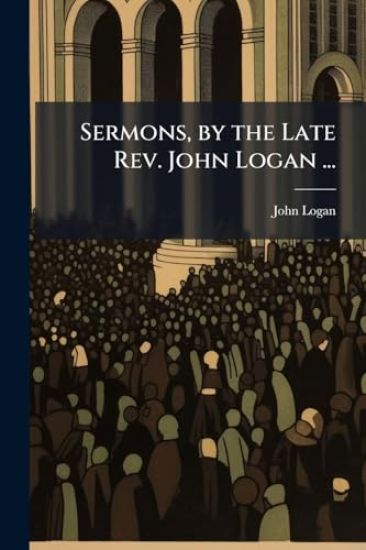 Sermons, by the Late Rev. John Logan ...