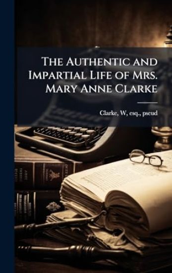 The Authentic and Impartial Life of Mrs. Mary Anne Clarke