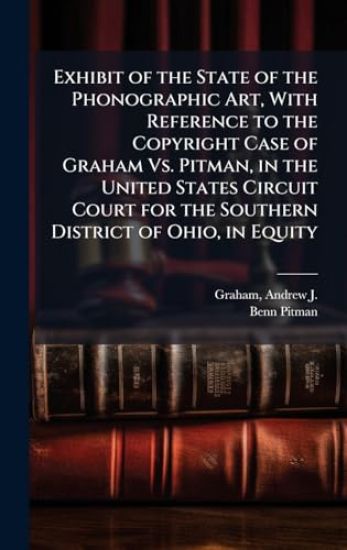 Exhibit of the State of the Phonographic Art, With Reference to the Copyright Case of Graham Vs. Pitman, in the United States Circuit Court for the So
