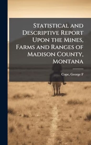 Statistical and Descriptive Report Upon the Mines, Farms and Ranges of Madison County, Montana
