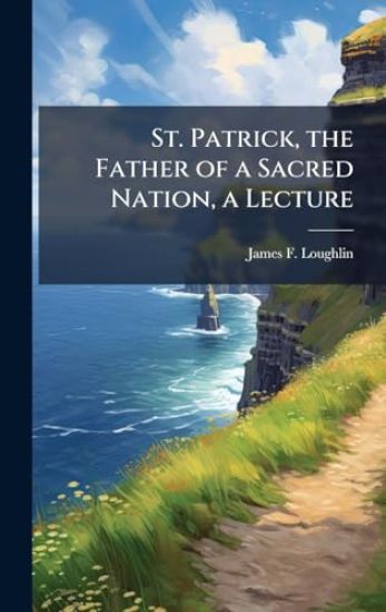St. Patrick, the Father of a Sacred Nation, a Lecture