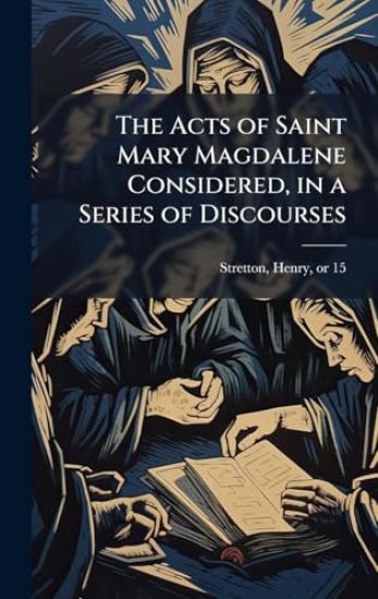 The Acts of Saint Mary Magdalene Considered, in a Series of Discourses