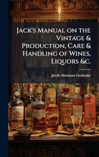 Jack's Manual on the Vintage & Production, Care & Handling of Wines, Liquors &c.