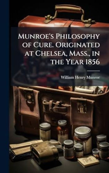 Munroe's Philosophy of Cure. Originated at Chelsea, Mass., in the Year 1856