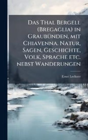 Das Thal Bergell (Bregaglia) in GraubuÌ?nden, mit Chiavenna. Natur, Sagen, Geschichte, Volk, Sprache etc. nebst Wanderungen