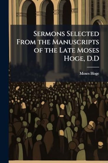 Sermons Selected From the Manuscripts of the Late Moses Hoge, D.D
