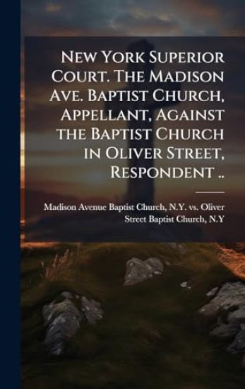 New York Superior Court. The Madison Ave. Baptist Church, Appellant, Against the Baptist Church in Oliver Street, Respondent ..