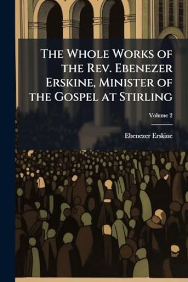 The Whole Works of the Rev. Ebenezer Erskine, Minister of the Gospel at Stirling