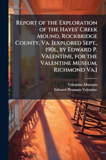 Report of the Exploration of the Hayes' Creek Mound, Rockbridge County, Va. [explored Sept., 190l, by Edward P. Valentine, for the Valentine Museum, Richmond Va.]