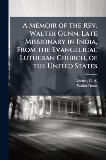 A Memoir of the Rev. Walter Gunn, Late Missionary in India, From the Evangelical Lutheran Church, of the United States