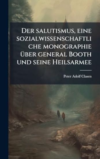 Der salutismus, eine sozialwissenschaftliche monographie Ã1/4ber general Booth und seine Heilsarmee