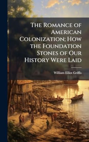 The Romance of American Colonization; How the Foundation Stones of Our History Were Laid