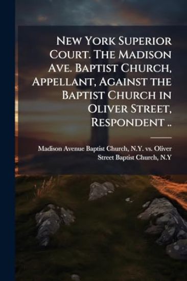 New York Superior Court. The Madison Ave. Baptist Church, Appellant, Against the Baptist Church in Oliver Street, Respondent ..