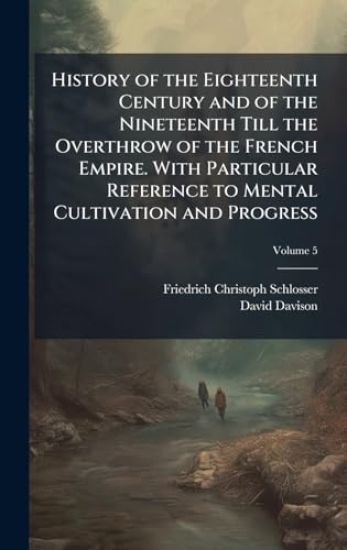 History of the Eighteenth Century and of the Nineteenth Till the Overthrow of the French Empire. With Particular Reference to Mental Cultivation and Progress