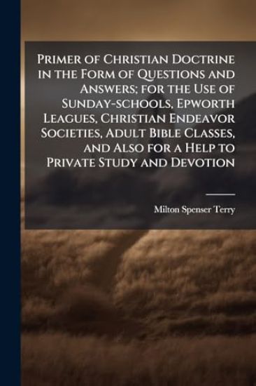 Primer of Christian Doctrine in the Form of Questions and Answers; for the Use of Sunday-schools, Epworth Leagues, Christian Endeavor Societies, Adult Bible Classes, and Also for a Help to Private Study and Devotion