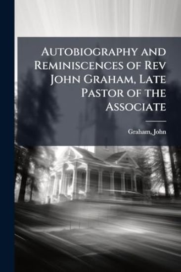 Autobiography and Reminiscences of Rev John Graham, Late Pastor of the Associate