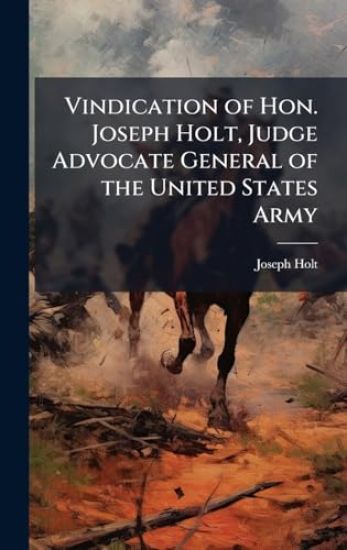 Vindication of Hon. Joseph Holt, Judge Advocate General of the United States Army