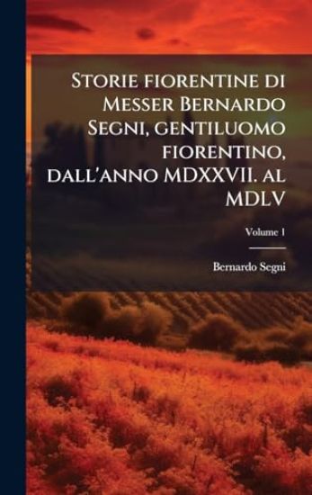 Storie fiorentine di Messer Bernardo Segni, gentiluomo fiorentino, dall'anno MDXXVII. al MDLV