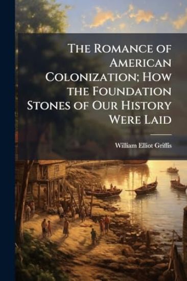 The Romance of American Colonization; How the Foundation Stones of Our History Were Laid