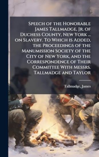 Speech of the Honorable James Tallmadge, Jr. of Duchess County, New York ... on Slavery. To Which is Added, the Proceedings of the Manumission Society of the City of New York, and the Correspondence of Their Committee With Messrs. Tallmadge and Taylor