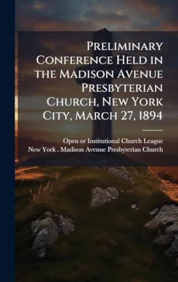 Preliminary Conference Held in the Madison Avenue Presbyterian Church, New York City, March 27, 1894