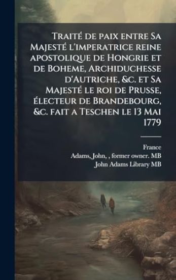 TraitÃ(c) de paix entre Sa MajestÃ(c) l'imperatrice reine apostolique de Hongrie et de Boheme, Archiduchesse d'Autriche, &c. et Sa MajestÃ(c) le roi de Prusse, Ã(c)lecteur de Brandebourg, &c. fait a Teschen le 13 Mai 1779