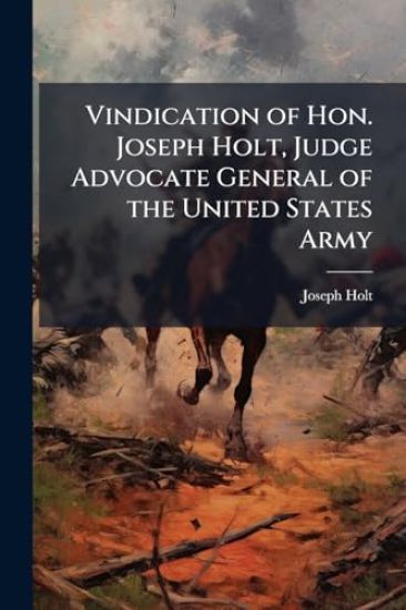 Vindication of Hon. Joseph Holt, Judge Advocate General of the United States Army