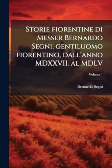 Storie fiorentine di Messer Bernardo Segni, gentiluomo fiorentino, dall'anno MDXXVII. al MDLV